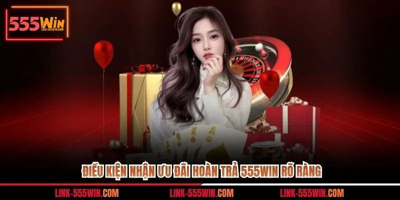 Điều kiện nhận ưu đãi hoàn trả 555WIN rõ ràng
