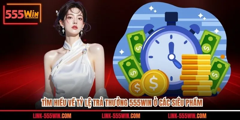 Tìm hiểu về tỷ lệ trả thưởng 555win ở các siêu phẩm